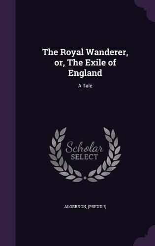 Cover image for The Royal Wanderer, Or, the Exile of England: A Tale