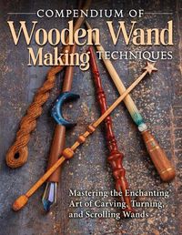 Cover image for Compendium of Wooden Wand Making Techniques (Hc): Mastering the Enchanting Art of Carving, Turning, and Scrolling Wands