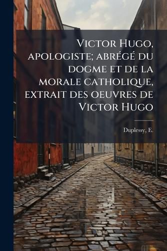 Cover image for Victor Hugo, Apologiste; Abr G Du Dogme Et de La Morale Catholique, Extrait Des Oeuvres de Victor Hugo