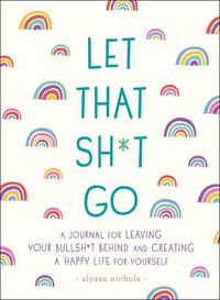 Cover image for Let That Sh*t Go: A Journal for Leaving Your Bullsh*t Behind and Creating a Happy Life