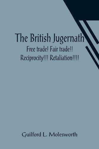 Cover image for The British Jugernath: Free trade! Fair trade!! Reciprocity!!! Retaliation!!!!