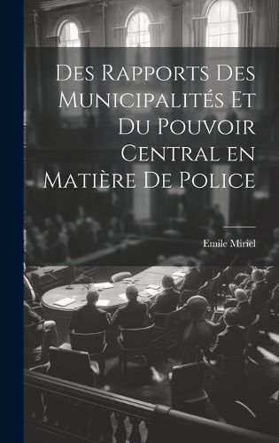 Cover image for Des Rapports des Municipalites et du Pouvoir Central en Matiere de Police