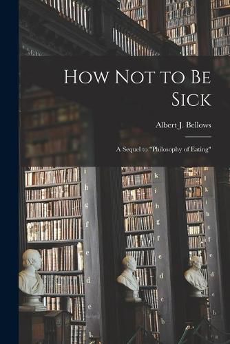 Cover image for How Not to Be Sick: a Sequel to Philosophy of Eating
