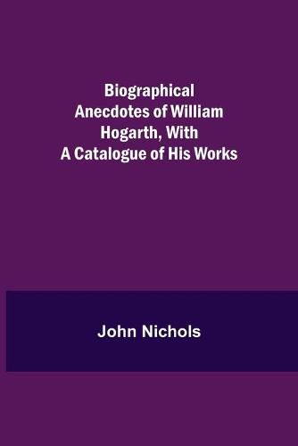 Cover image for Biographical Anecdotes of William Hogarth, With a Catalogue of His Works