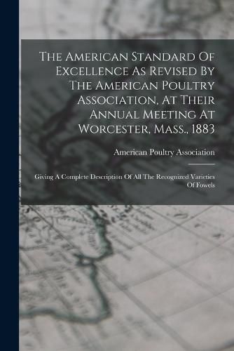 Cover image for The American Standard Of Excellence As Revised By The American Poultry Association, At Their Annual Meeting At Worcester, Mass., 1883