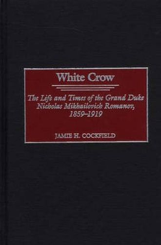 Cover image for White Crow: The Life and Times of the Grand Duke Nicholas Mikhailovich Romanov, 1859-1919