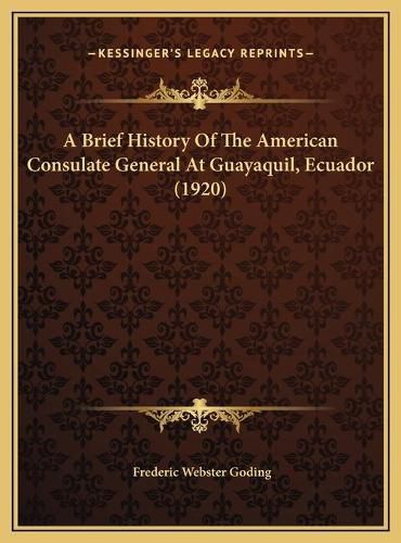 Cover image for A Brief History of the American Consulate General at Guayaqua Brief History of the American Consulate General at Guayaquil, Ecuador (1920) Il, Ecuador (1920)