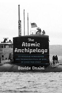 Cover image for The Atomic Archipelago: US Nuclear Submarines and Technopolitics of Risk in Cold War Italy