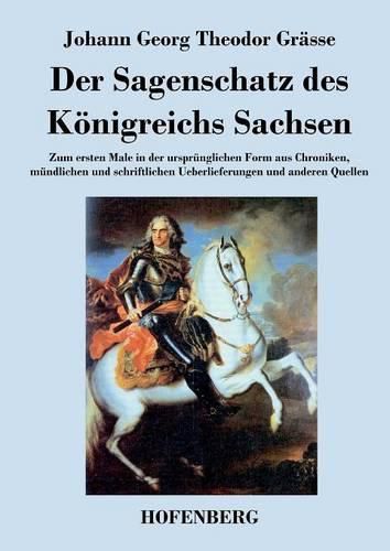 Der Sagenschatz des Koenigreichs Sachsen: Zum ersten Male in der ursprunglichen Form aus Chroniken, mundlichen und schriftlichen UEberlieferungen und anderen Quellen