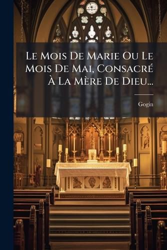 Cover image for Le Mois De Marie Ou Le Mois De Mai, Consacre A La Mere De Dieu...