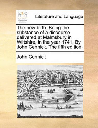 The New Birth. Being the Substance of a Discourse Delivered at Malmsbury in Wiltshire, in the Year 1741. by John Cennick. the Fifth Edition.