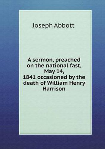 Cover image for A sermon, preached on the national fast, May 14, 1841 occasioned by the death of William Henry Harrison