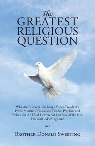 Cover image for The Greatest Religious Question: Why Are Believers Like Kings, Popes, Presidents, Prime Ministers, Politicians, Pastors, Prophets and Bishops in the Third Heaven but Not Sure of the First Heaven/God's Kingdom?