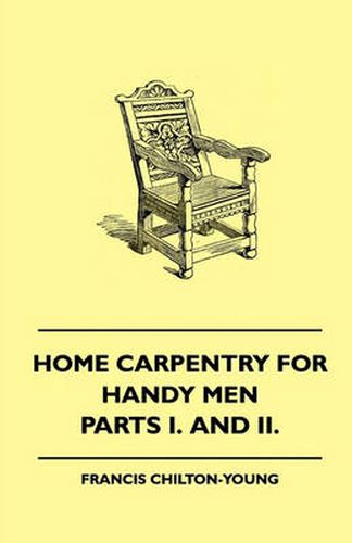 Cover image for Home Carpentry For Handy Men - A Book Of Practical Instruction In All Kinds Of Constructive And Decorative Work In Wood That Can Be Done By The Amateur In House, Garden And Farmstead - Parts I. And II.