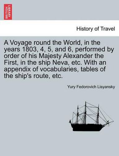 Cover image for A Voyage Round the World, in the Years 1803, 4, 5, and 6, Performed by Order of His Majesty Alexander the First, in the Ship Neva, Etc. with an Appendix of Vocabularies, Tables of the Ship's Route, Etc.