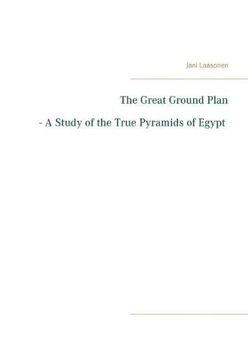 Cover image for The Great Ground Plan - A Study of the True Pyramids of Egypt