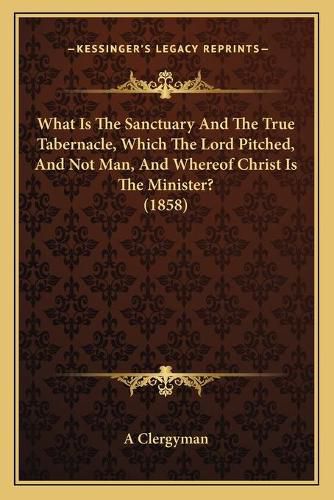 What Is the Sanctuary and the True Tabernacle, Which the Lord Pitched, and Not Man, and Whereof Christ Is the Minister? (1858)