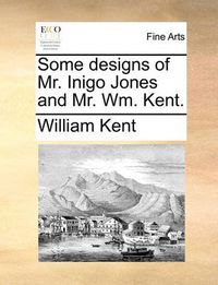 Cover image for Some Designs of Mr. Inigo Jones and Mr. Wm. Kent.