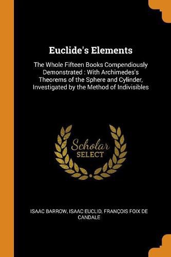 Euclide's Elements: The Whole Fifteen Books Compendiously Demonstrated: With Archimedes's Theorems of the Sphere and Cylinder, Investigated by the Method of Indivisibles