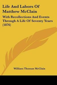 Cover image for Life and Labors of Matthew McClain: With Recollections and Events Through a Life of Seventy Years (1876)