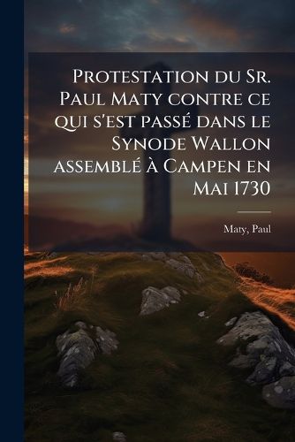 Cover image for Protestation Du Sr. Paul Maty Contre Ce Qui S'Est Passe Dans Le Synode Wallon Assemble a Campen En Mai 1730