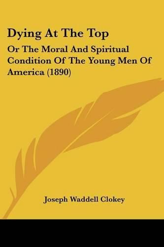 Dying at the Top: Or the Moral and Spiritual Condition of the Young Men of America (1890)