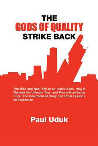 Cover image for THE Gods of Quality Strike Back: The Rise and Near Fall of an Iconic Bank, How it Flunked the Ultimate Test and Paid a Humiliating Price: The Unauthorised Story and Other Lessons on Excellence