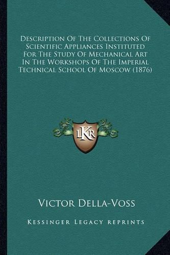 Cover image for Description of the Collections of Scientific Appliances Instituted for the Study of Mechanical Art in the Workshops of the Imperial Technical School of Moscow (1876)