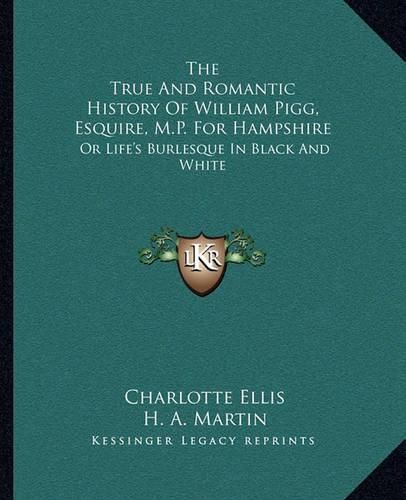 Cover image for The True and Romantic History of William Pigg, Esquire, M.P. for Hampshire: Or Life's Burlesque in Black and White