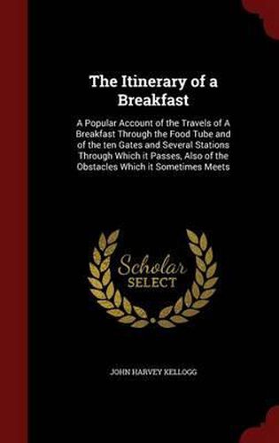 Cover image for The Itinerary of a Breakfast: A Popular Account of the Travels of a Breakfast Through the Food Tube and of the Ten Gates and Several Stations Through Which It Passes, Also of the Obstacles Which It Sometimes Meets