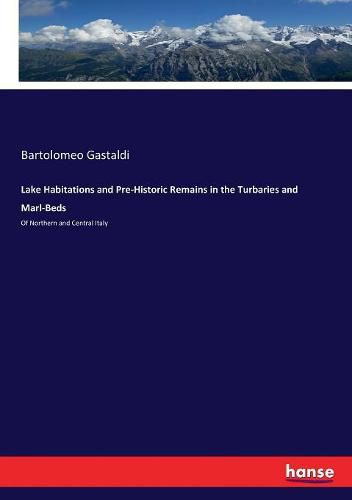 Cover image for Lake Habitations and Pre-Historic Remains in the Turbaries and Marl-Beds: Of Northern and Central Italy