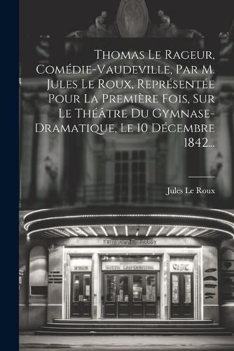 Cover image for Thomas Le Rageur, Comedie-vaudeville, Par M. Jules Le Roux, Representee Pour La Premiere Fois, Sur Le Theatre Du Gymnase-dramatique, Le 10 Decembre 1842...