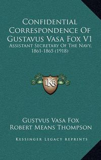 Cover image for Confidential Correspondence of Gustavus Vasa Fox V1: Assistant Secretary of the Navy, 1861-1865 (1918)