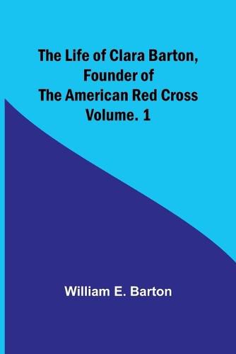 The Life of Clara Barton, Founder of the American Red Cross Volume. 1
