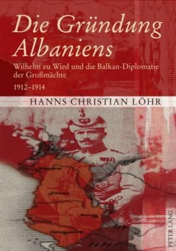 Cover image for Die Greundung Albaniens: Wilhelm Zu Wied Und Die Balkan-Diplomatie Der Grossmeachte, 1912-1914