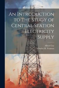 Cover image for An Introduction to the Study of Central Station Electricity Supply