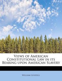 Cover image for Views of American Constitutional Law in Its Bearing Upon American Slavery