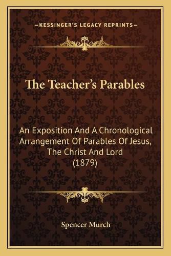 Cover image for The Teacher's Parables: An Exposition and a Chronological Arrangement of Parables of Jesus, the Christ and Lord (1879)