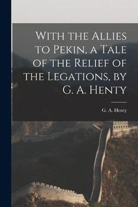 Cover image for With the Allies to Pekin, a Tale of the Relief of the Legations, by G. A. Henty