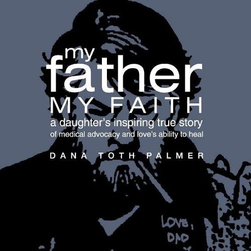 Cover image for My Father My Faith: A Daughter's Inspiring True Story of Medical Advocacy and Love's Ability to Heal.