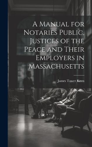 A Manual for Notaries Public, Justices of the Peace and Their Employers in Massachusetts