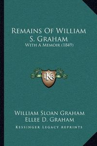 Cover image for Remains of William S. Graham: With a Memoir (1849)