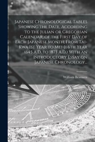 Cover image for Japanese Chronological Tables Showing the Date, According to the Julian or Gregorian Calendar, of the First Day of Each Japanese Month, From Tai-kwa 1st Year to Mei-ji 6th Year (645 A.D. to 1873 A.D.) With an Introductory Essay on Japanese Chronology...