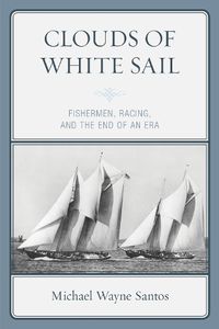 Cover image for Clouds of White Sail: Fishermen, Racing, and the End of an Era