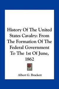 Cover image for History of the United States Cavalry: From the Formation of the Federal Government to the 1st of June, 1862