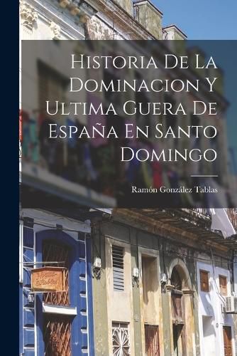 Cover image for Historia De La Dominacion Y Ultima Guera De Espana En Santo Domingo