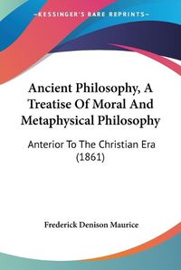 Cover image for Ancient Philosophy, A Treatise Of Moral And Metaphysical Philosophy: Anterior To The Christian Era (1861)