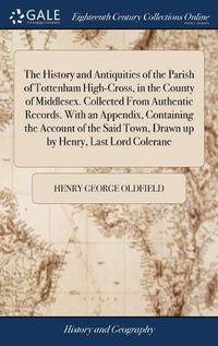 Cover image for The History and Antiquities of the Parish of Tottenham High-Cross, in the County of Middlesex. Collected From Authentic Records. With an Appendix, Containing the Account of the Said Town, Drawn up by Henry, Last Lord Colerane