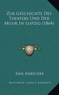 Cover image for Zur Geschichte Des Theaters Und Der Musik in Leipzig (1864)