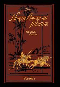 Cover image for The North American Indians Volume 2 of 2: Being Letters and Notes on Their Manners Customs and Conditions